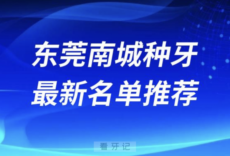 东莞南城种牙十大口腔名单前十名单：爱芽、同步、固德口腔等