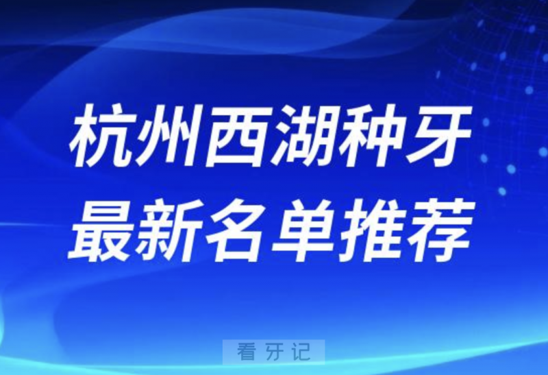 杭州西湖区种牙十大口腔名单前十名单：西湖口腔、美奥、美莱口腔等