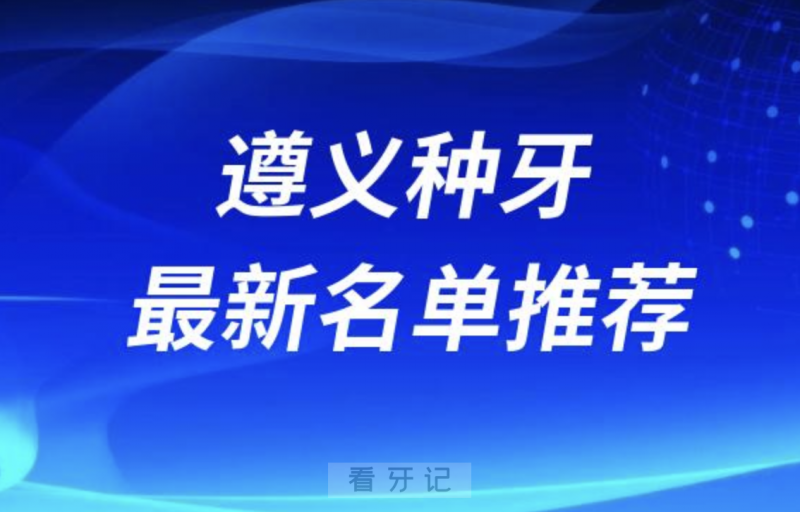 遵义种牙十大口腔名单前十名单：康贝、齿度、齿名仕口腔等