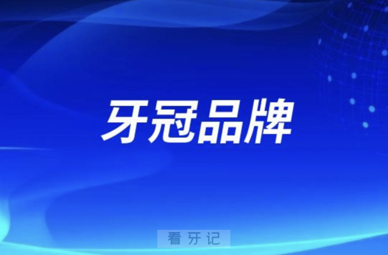 国内十大牙冠品牌选择指南及价格概览