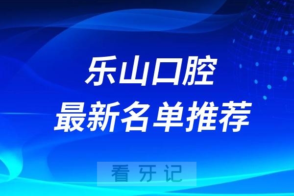 乐山口腔医院排名前十最新榜单整理2024-2025