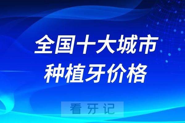 024年全国十大城市种植牙价格大降价最新价格表"