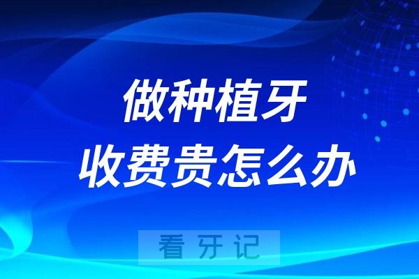 打算做种植牙却又怕被额外过度收费贵怎么办