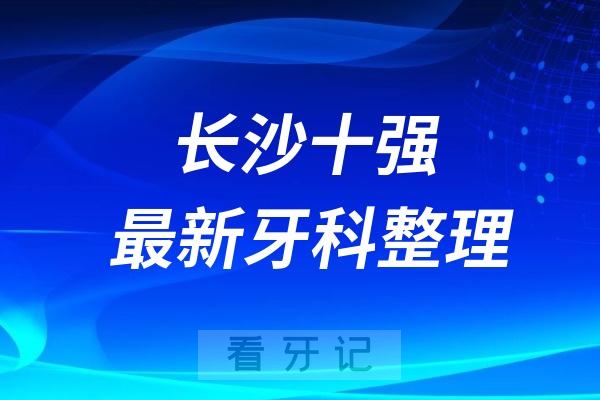 长沙牙科十强口腔排名前十名单（2024—2025年）