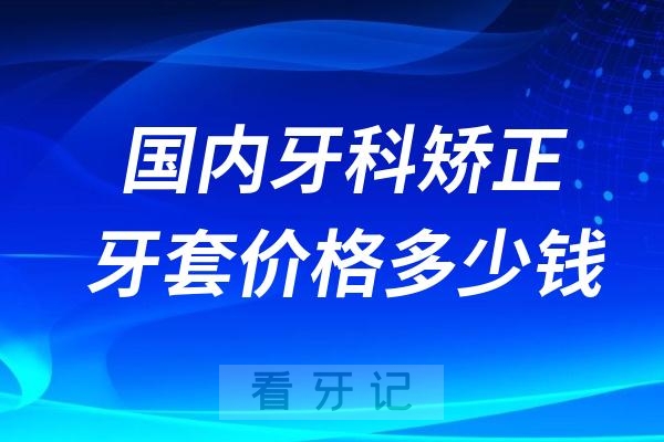 国内牙科矫正牙套价格多少钱？附2024最新矫正价格表