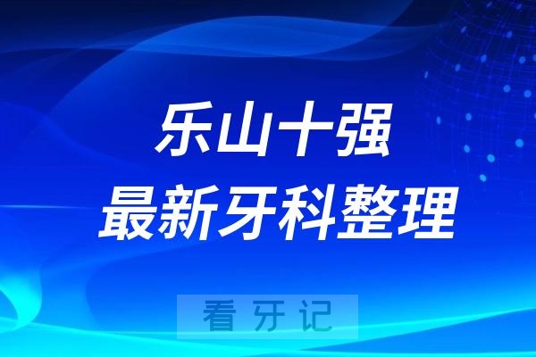 四川乐山牙科十强口腔排名前十名单(2024—2025年)