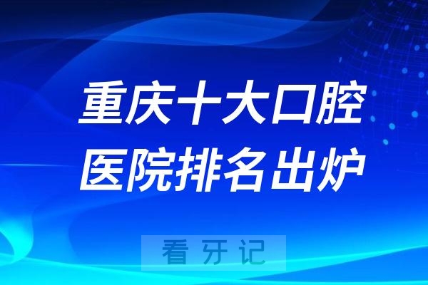 024年重庆十大口腔医院排名出炉"