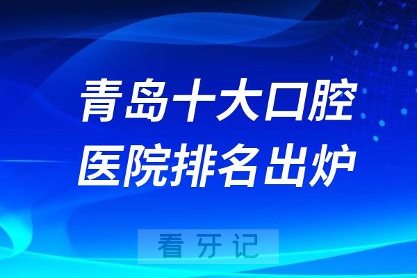 024年青岛十大口腔医院排名出炉"