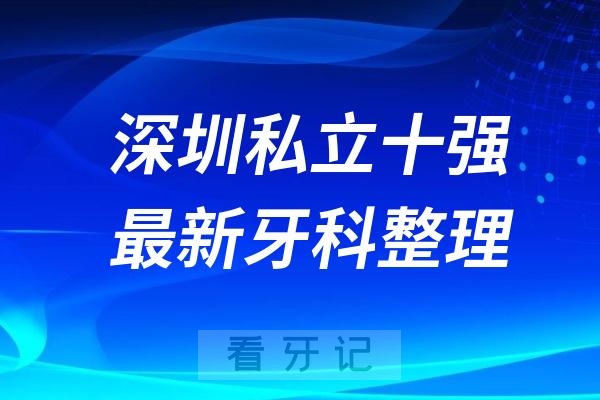 深圳私立牙科十强口腔排名前十名单（2024—2025年）