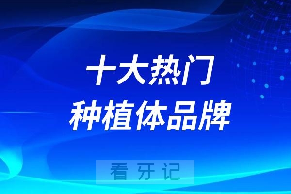 十大热门种植体品牌排名前十及寿命整理发布