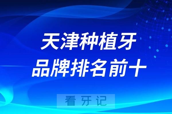 024年天津种植牙品牌排名前十及收费价目表"