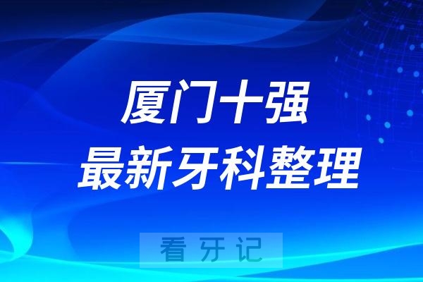 福建厦门牙科十强口腔排名前十名单(2024—2025年)