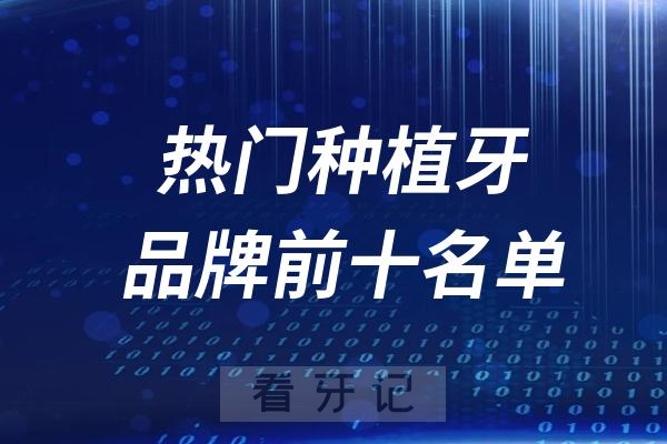 国内医院用的多的十大热门种植牙品牌前十名推荐