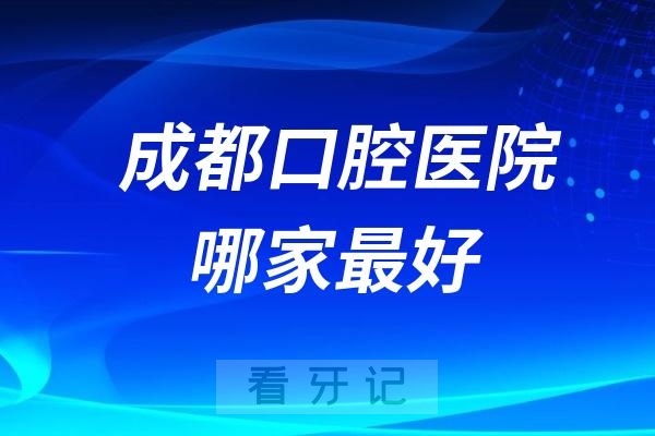 成都口腔医院哪家最好？公立好还是私立好？最新成都看牙攻略来了