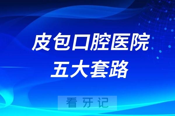 皮包口腔医院有哪些套路？五大套路陷阱盘点