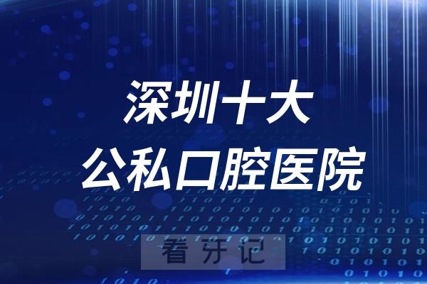 024年深圳最新公私立口腔医院排行榜前十名单"