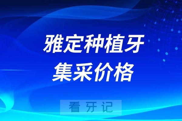 雅定种植牙集采价格查询