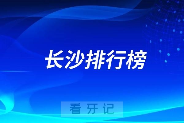 长沙口腔医院排行榜前十包括公立私立（排名不分先后）