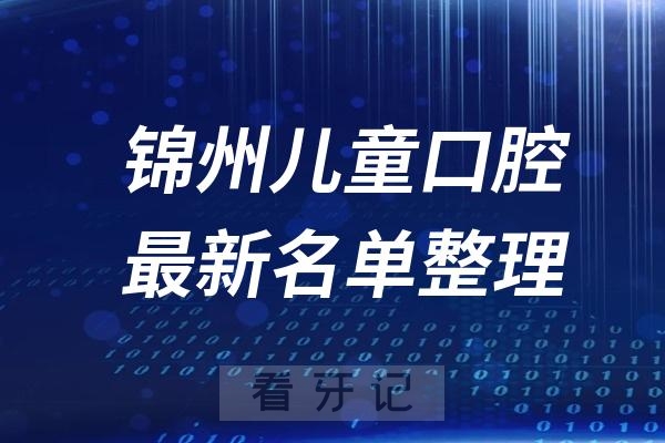 锦州儿童十大口腔医院推荐前三家名单及最新介绍