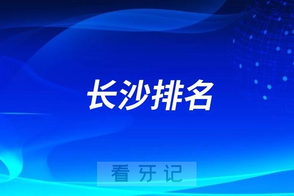 长沙排名前十口腔医院名单更新（长沙最好口腔医院不是排名第一医院）