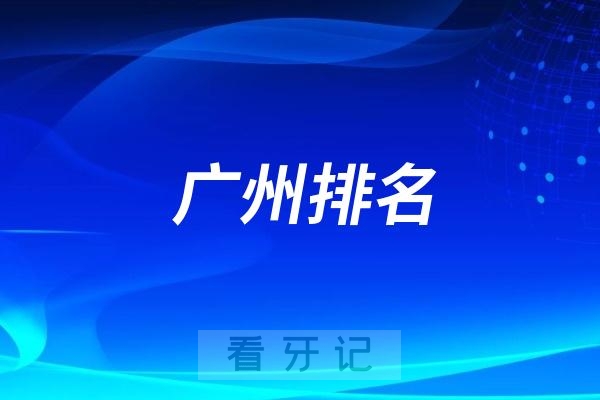 广州排名前十口腔医院名单更新（广州最好口腔医院不是排名第一医院）