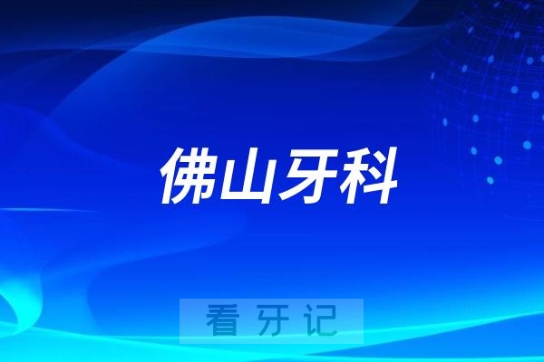 佛山牙科医院哪家比较好?佛山口腔排行榜前十名单整理