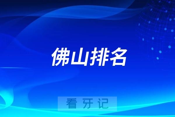 佛山最新排名前十口腔医院名单整理！前五都是公立口腔医院