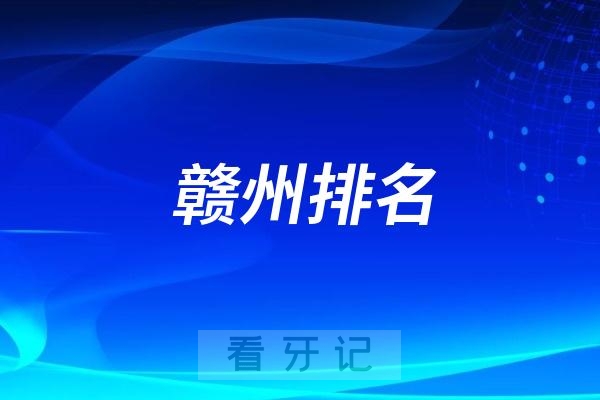 赣州口腔医院排名前十名单！赣州牙科排行top10均是当地好口碑人气口腔