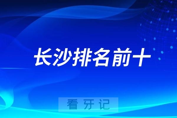 长沙公办口腔科和私立牙科哪个更好？长沙排名前十口腔医院名单对比