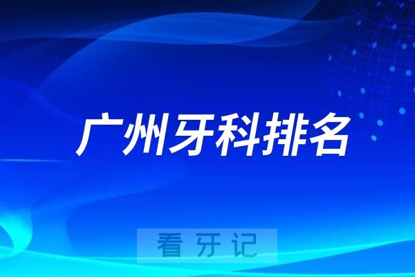 广州种植牙最好的口腔医院前十名单有哪些？2024广州十大牙科排名