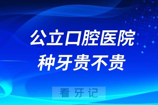 公立口腔医院种牙贵不贵？费用有哪些？