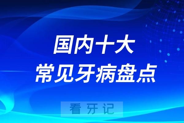 国内十大常见牙病盘点！龋齿、牙髓炎、牙周病排前三