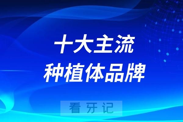 024全国十大主流种植体品牌名单十强名单出炉（含参考价格）"