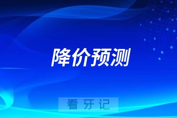 025口腔大降价预测（事关种植牙、全瓷冠、根管治疗、拔智齿等）"