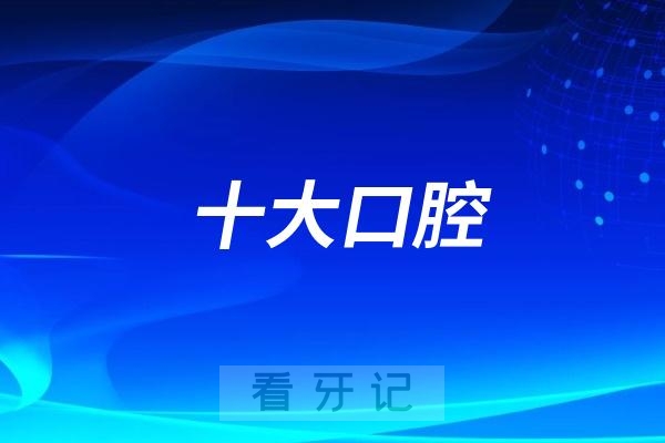 全国十大口腔医院排行榜TOP100城市汇总！全国城市前十口腔名单大全