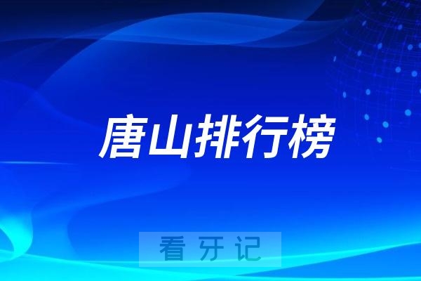 唐山做种植牙哪家口腔医院好？唐山口腔医院TOP10名单整理