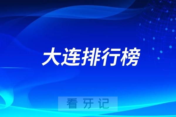 大连口碑好实力佳的口腔医院排名前十名单出炉