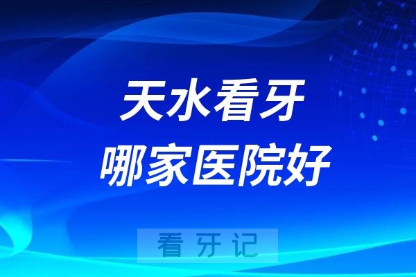 天水看牙哪家医院好？天水口腔医院排名前五名有贝洁、孙银禄、兔博士等