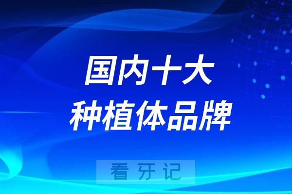 国内十大主流种植体品牌区别、价格对比、选择方法大盘点