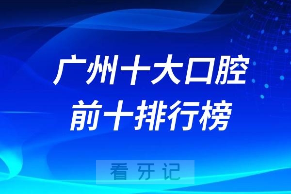 广州十大口腔医院前十排行榜名单推荐！广州哪家牙科即好又便宜？