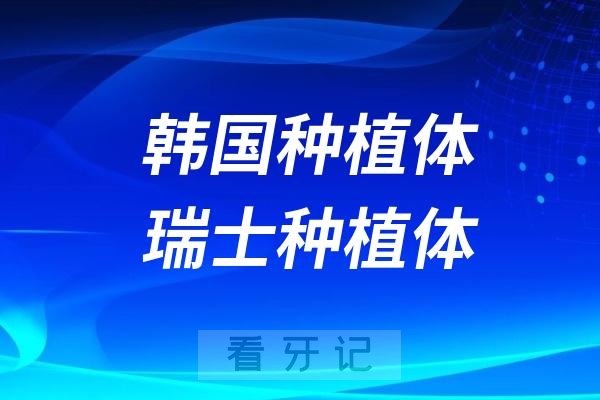 韩国种植体和瑞士种植体哪个性价比更高？咱们从七个方面展开对比