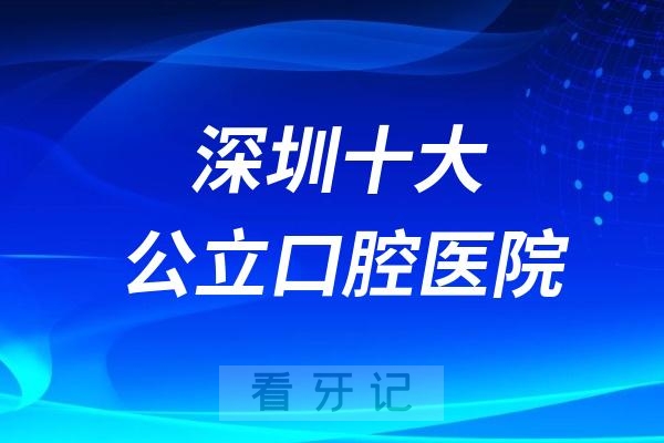 深圳十大公立口腔医院排名前十及医生名单公布