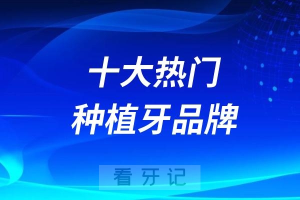 分享牙科医院常见十大热门种植牙品牌！ITI/诺贝尔/奥齿泰/登腾/皓圣等