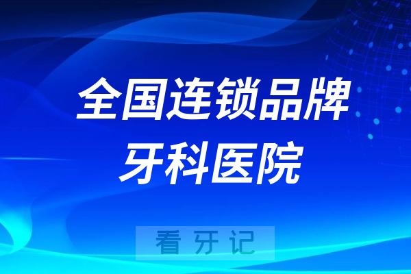 全国连锁品牌牙科医院排名前十公布！都是正规靠谱口腔医院