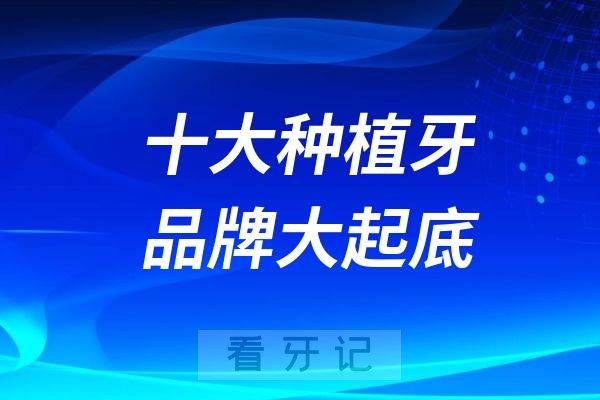 024主流十大种植牙品牌价格大起底！看看哪个品牌的种植牙更适合你？"