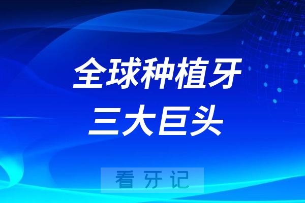 全球种植牙三大巨头是哪三家公司？最厉害的三大种植牙品牌公司整理