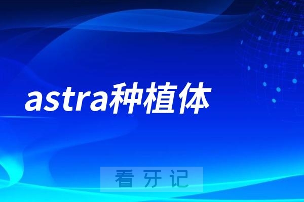 astra种植体怎么样？是哪个国家的？档次高不高？价格多少钱？astra种植牙完整攻略来了