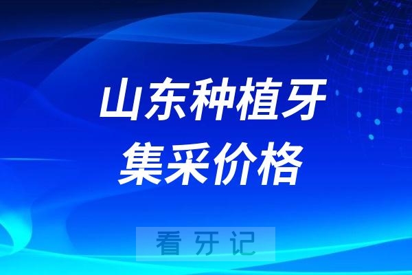 025年山东种植牙集采价格最新政策整理"