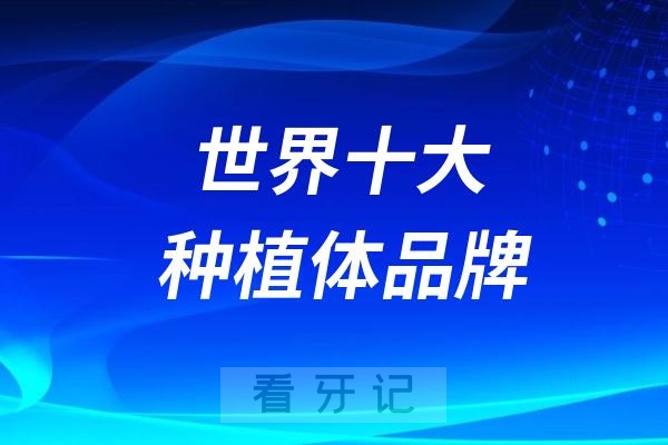 世界十大种植体品牌排名前十名单2024版（含参考价格）