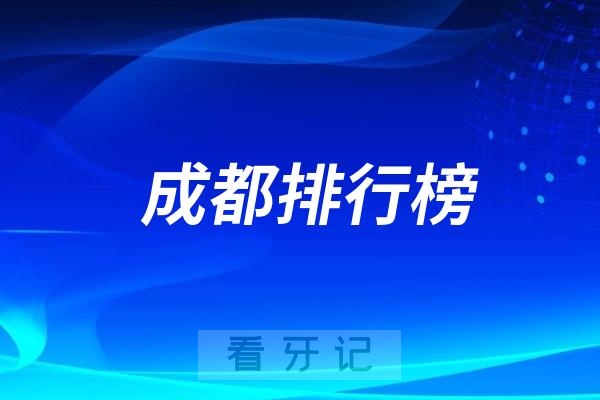 025年成都最新口腔医院前十排名来了！2025成都十大口腔医院排行榜"